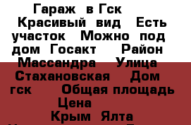 Гараж  в Гск 24  . Красивый  вид.  Есть участок.  Можно  под  дом. Госакт.  › Район ­ Массандра  › Улица ­ Стахановская  › Дом ­ гск 24 › Общая площадь ­ 50 › Цена ­ 1 440 000 - Крым, Ялта Недвижимость » Гаражи   